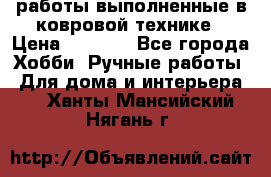 работы выполненные в ковровой технике › Цена ­ 3 000 - Все города Хобби. Ручные работы » Для дома и интерьера   . Ханты-Мансийский,Нягань г.